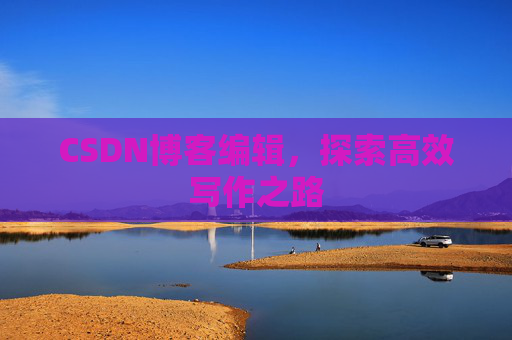 CSDN博客编辑，探索高效写作之路